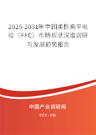 2025-2031年中國柔性扁平電纜（FFC）市場現(xiàn)狀深度調(diào)研與發(fā)展趨勢報告