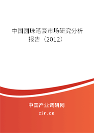 中國圓珠筆套市場研究分析報告（2012）