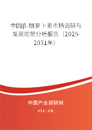 中國β-胡蘿卜素市場調研與發(fā)展前景分析報告（2025-2031年）