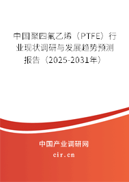 中國(guó)聚四氟乙烯（PTFE）行業(yè)現(xiàn)狀調(diào)研與發(fā)展趨勢(shì)預(yù)測(cè)報(bào)告（2025-2031年）