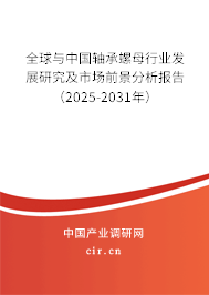 全球與中國軸承螺母行業(yè)發(fā)展研究及市場前景分析報告（2025-2031年）