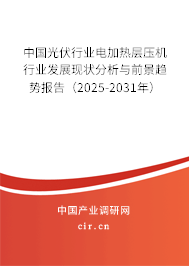 中國光伏行業(yè)電加熱層壓機(jī)行業(yè)發(fā)展現(xiàn)狀分析與前景趨勢報(bào)告（2025-2031年）