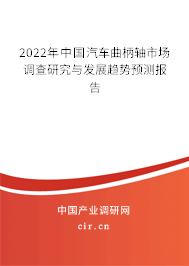 2022年中國汽車曲柄軸市場調(diào)查研究與發(fā)展趨勢預(yù)測報告