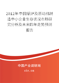 2012年中國鍋爐及原動機制造中小企業(yè)生存狀況市場研究分析及未來四年走勢預(yù)測報告