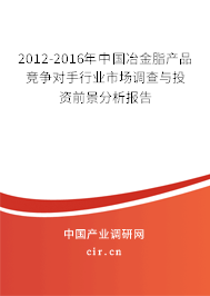 2012-2016年中國冶金脂產(chǎn)品競爭對手行業(yè)市場調(diào)查與投資前景分析報告 2012-2016年中國冶金脂產(chǎn)品競爭對手行業(yè)市場調(diào)查與投資前景分析報告
