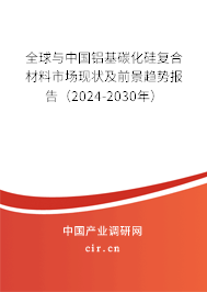 全球與中國鋁基碳化硅復(fù)合材料市場(chǎng)現(xiàn)狀及前景趨勢(shì)報(bào)告（2024-2030年）
