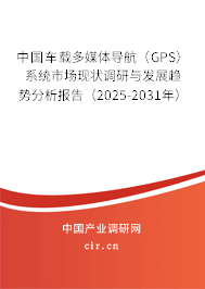 中國(guó)車載多媒體導(dǎo)航（GPS）系統(tǒng)市場(chǎng)現(xiàn)狀調(diào)研與發(fā)展趨勢(shì)分析報(bào)告（2025-2031年）