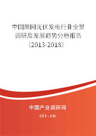 中國離網(wǎng)光伏發(fā)電行業(yè)全景調(diào)研及發(fā)展趨勢分析報(bào)告（2013-2018）