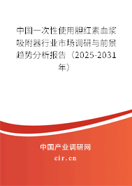 中國一次性使用膽紅素血漿吸附器行業(yè)市場調(diào)研與前景趨勢分析報(bào)告（2025-2031年）