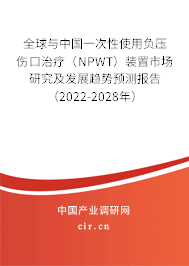 全球與中國一次性使用負(fù)壓傷口治療（NPWT）裝置市場研究及發(fā)展趨勢預(yù)測報(bào)告（2022-2028年）