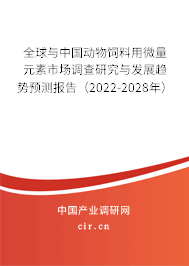 全球與中國動物飼料用微量元素市場調(diào)查研究與發(fā)展趨勢預(yù)測報告（2022-2028年）