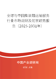 全球與中國集裝箱運輸服務行業(yè)市場調(diào)研及前景趨勢報告（2025-2031年）