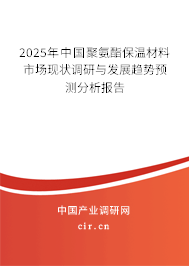 2025年中國聚氨酯保溫材料市場現(xiàn)狀調(diào)研與發(fā)展趨勢預(yù)測分析報告