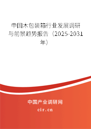 中國(guó)木包裝箱行業(yè)發(fā)展調(diào)研與前景趨勢(shì)報(bào)告（2025-2031年）