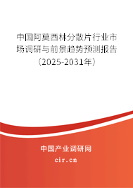中國阿莫西林分散片行業(yè)市場調(diào)研與前景趨勢預(yù)測報告（2025-2031年）