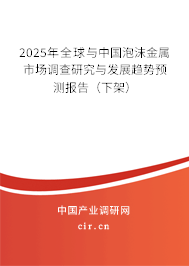 2025年全球與中國泡沫金屬市場(chǎng)調(diào)查研究與發(fā)展趨勢(shì)預(yù)測(cè)報(bào)告（下架）