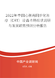 2022年中國心臟再同步化治療(CRT)設(shè)備市場(chǎng)現(xiàn)狀調(diào)研與發(fā)展趨勢(shì)預(yù)測(cè)分析報(bào)告 2022年中國心臟再同步化治療(CRT)設(shè)備市場(chǎng)現(xiàn)狀調(diào)研與發(fā)展趨勢(shì)預(yù)測(cè)分析報(bào)告
