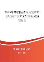 2025年中國船舶專用管市場現(xiàn)狀調(diào)研及未來發(fā)展趨勢預(yù)測報告