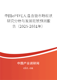 中國ePTFE人造血管市場現(xiàn)狀研究分析與發(fā)展前景預測報告（2025-2031年）
