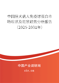 中國狂犬病人免疫球蛋白市場現(xiàn)狀及前景趨勢分析報告（2025-2031年）
