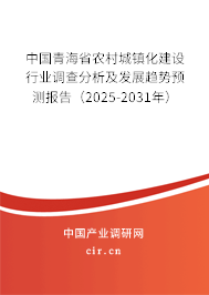 中國青海省農(nóng)村城鎮(zhèn)化建設行業(yè)調(diào)查分析及發(fā)展趨勢預測報告（2025-2031年）
