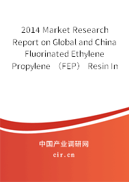 2014 Market Research Report on Global and China Fluorinated Ethylene Propylene （FEP） Resin Industry