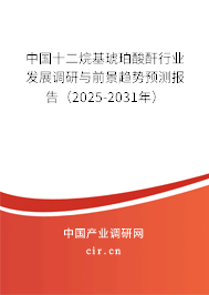 中國十二烷基琥珀酸酐行業(yè)發(fā)展調(diào)研與前景趨勢預(yù)測報告（2025-2031年）