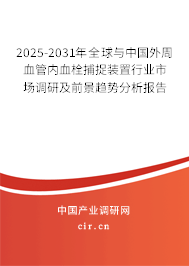 2025-2031年全球與中國外周血管內(nèi)血栓捕捉裝置行業(yè)市場調(diào)研及前景趨勢分析報(bào)告