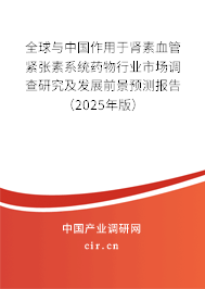全球與中國(guó)作用于腎素血管緊張素系統(tǒng)藥物行業(yè)市場(chǎng)調(diào)查研究及發(fā)展前景預(yù)測(cè)報(bào)告（2025年版）