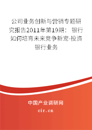 公司業(yè)務(wù)創(chuàng)新與營銷專題研究報告2011年第19期: 銀行如何培育未來競爭新寵-投資銀行業(yè)務(wù) 公司業(yè)務(wù)創(chuàng)新與營銷專題研究報告2011年第19期: 銀行如何培育未來競爭新寵-投資銀行業(yè)務(wù)