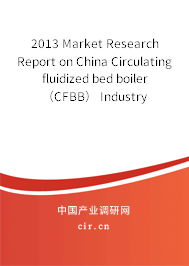 2013 Market Research Report on China Circulating fluidized bed boiler（CFBB） Industry