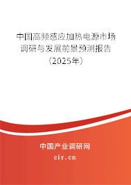 中國高頻感應(yīng)加熱電源市場調(diào)研與發(fā)展前景預(yù)測(cè)報(bào)告（2025年）