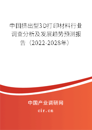 中國擠出型3D打印材料行業(yè)調查分析及發(fā)展趨勢預測報告（2022-2028年）