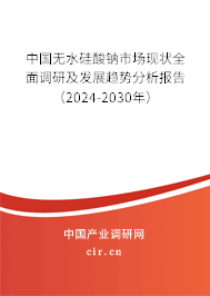 中國無水硅酸鈉市場現(xiàn)狀全面調研及發(fā)展趨勢分析報告（2024-2030年）