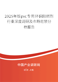 2025年版pvc專用環(huán)保阻燃劑行業(yè)深度調(diào)研及市場前景分析報告 2025年版pvc專用環(huán)保阻燃劑行業(yè)深度調(diào)研及市場前景分析報告