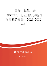 中國聚三氟氯乙烯（PCTFE）行業(yè)現(xiàn)狀分析與發(fā)展趨勢報告（2025-2031年）