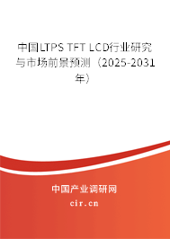中國LTPS TFT LCD行業(yè)研究與市場(chǎng)前景預(yù)測(cè)（2025-2031年）