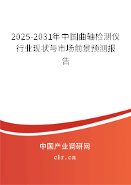 2025-2031年中國曲軸檢測儀行業(yè)現(xiàn)狀與市場前景預(yù)測報(bào)告