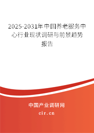 2025-2031年中國養(yǎng)老服務中心行業(yè)現(xiàn)狀調研與前景趨勢報告