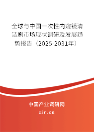 全球與中國一次性內窺鏡清潔刷市場現(xiàn)狀調研及發(fā)展趨勢報告（2025-2031年）