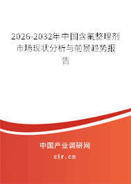 2026-2032年中國含氟整理劑市場現(xiàn)狀分析與前景趨勢報告