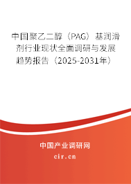 中國聚乙二醇（PAG）基潤滑劑行業(yè)現(xiàn)狀全面調研與發(fā)展趨勢報告（2025-2031年）
