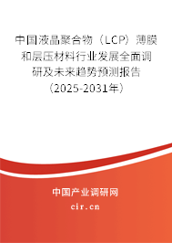 中國液晶聚合物（LCP）薄膜和層壓材料行業(yè)發(fā)展全面調(diào)研及未來趨勢預(yù)測報(bào)告（2025-2031年）