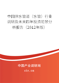 中國供水管道（水管）行業(yè)調(diào)研及未來四年投資前景分析報告（2012年版）