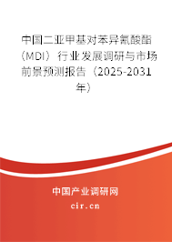中國(guó)二亞甲基對(duì)苯異氰酸酯（MDI）行業(yè)發(fā)展調(diào)研與市場(chǎng)前景預(yù)測(cè)報(bào)告（2025-2031年）