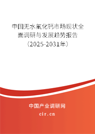 中國無水氟化鈣市場現(xiàn)狀全面調(diào)研與發(fā)展趨勢報告（2025-2031年）