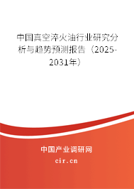 中國真空淬火油行業(yè)研究分析與趨勢預(yù)測報告（2025-2031年）
