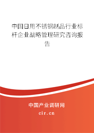 中國日用不銹鋼制品行業(yè)標桿企業(yè)戰(zhàn)略管理研究咨詢報告 中國日用不銹鋼制品行業(yè)標桿企業(yè)戰(zhàn)略管理研究咨詢報告