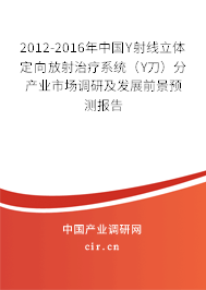 2012-2016年中國(guó)Υ射線立體定向放射治療系統(tǒng)（Υ刀）分產(chǎn)業(yè)市場(chǎng)調(diào)研及發(fā)展前景預(yù)測(cè)報(bào)告