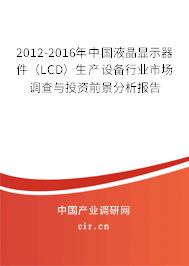 2012-2016年中國(guó)液晶顯示器件（LCD）生產(chǎn)設(shè)備行業(yè)市場(chǎng)調(diào)查與投資前景分析報(bào)告